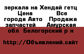 зеркала на Хендай гетц › Цена ­ 2 000 - Все города Авто » Продажа запчастей   . Амурская обл.,Белогорский р-н